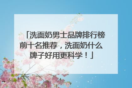 洗面奶男士品牌排行榜前十名推荐，洗面奶什么牌子好用更科学！